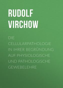Читать Die Cellularpathologie in ihrer Begründung auf physiologische und pathologische Gewebelehre - Rudolf Virchow