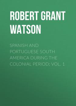 Читать Spanish and Portuguese South America during the Colonial Period; Vol. 1 - Robert Grant Watson