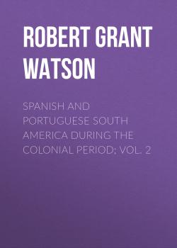 Читать Spanish and Portuguese South America during the Colonial Period; Vol. 2 - Robert Grant Watson