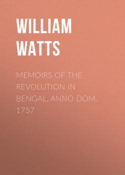 Читать Memoirs of the Revolution in Bengal, Anno Dom. 1757 - William Watts