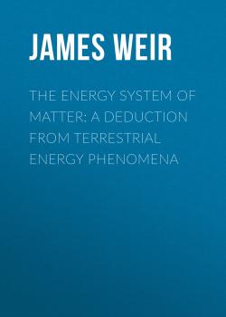 Читать The Energy System of Matter: A Deduction from Terrestrial Energy Phenomena - James Weir