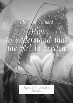 Читать How to understand that the girl is excited. Signs of a woman’s arousal - Christian Bernard