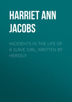 Читать Incidents in the Life of a Slave Girl, Written by Herself - Harriet Ann Jacobs