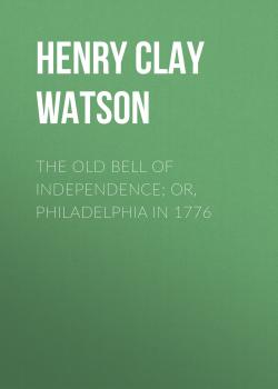 Читать The Old Bell of Independence; Or, Philadelphia in 1776 - Henry Clay Watson