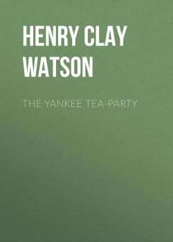 Читать The Yankee Tea-party - Henry Clay Watson