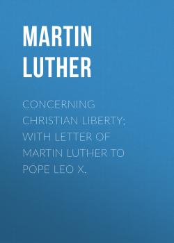 Читать Concerning Christian Liberty; with Letter of Martin Luther to Pope Leo X. - Martin Luther