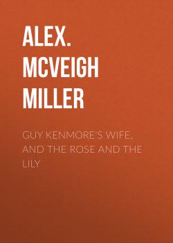 Читать Guy Kenmore's Wife, and The Rose and the Lily - Alex. McVeigh Miller