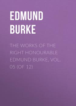 Читать The Works of the Right Honourable Edmund Burke, Vol. 05 (of 12) - Edmund Burke