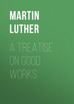 Читать A Treatise on Good Works - Martin Luther