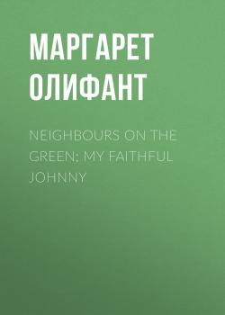 Читать Neighbours on the Green; My Faithful Johnny - Маргарет Олифант