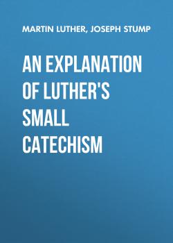 Читать An Explanation of Luther's Small Catechism - Martin Luther