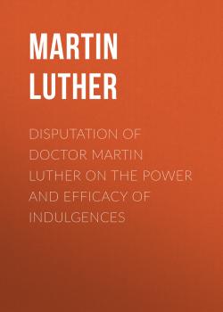 Читать Disputation of Doctor Martin Luther on the Power and Efficacy of Indulgences - Martin Luther