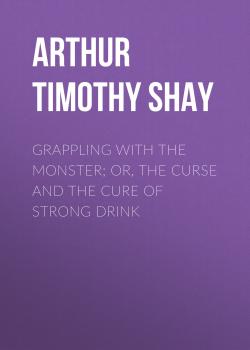 Читать Grappling with the Monster; Or, the Curse and the Cure of Strong Drink - Arthur Timothy Shay