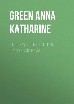 Читать The Mystery of the Hasty Arrow - Green Anna Katharine