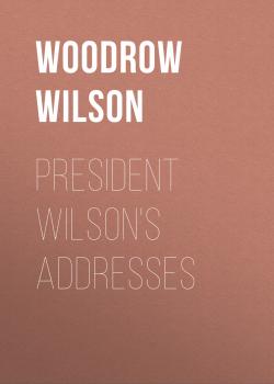 Читать President Wilson's Addresses - Woodrow Wilson