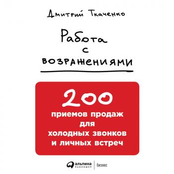 Читать Работа с возражениями: 200 приемов продаж для холодных звонков и личных встреч - Дмитрий Ткаченко