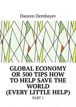 Читать Global economy or 500 tips how to help save the world (every little help). Part 1 - Dauren Dembayev