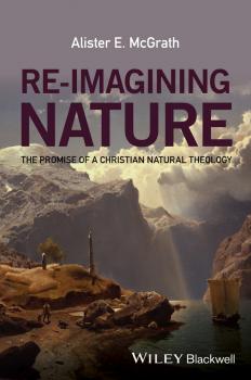 Читать Re-Imagining Nature. The Promise of a Christian Natural Theology - Alister E. McGrath