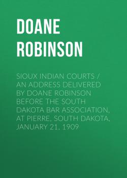 Читать Sioux Indian Courts / An address delivered by Doane Robinson before the South Dakota Bar Association, at Pierre, South Dakota, January 21, 1909 - Doane Robinson