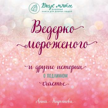 Читать Ведерко мороженого и другие истории о подлинном счастье - Анна Кирьянова