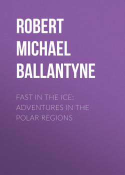 Читать Fast in the Ice: Adventures in the Polar Regions - Robert Michael Ballantyne