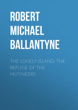 Читать The Lonely Island: The Refuge of the Mutineers - Robert Michael Ballantyne