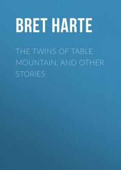 Читать The Twins of Table Mountain, and Other Stories - Bret Harte