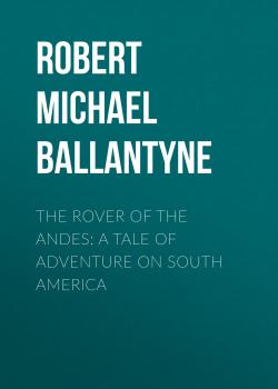 Читать The Rover of the Andes: A Tale of Adventure on South America - Robert Michael Ballantyne