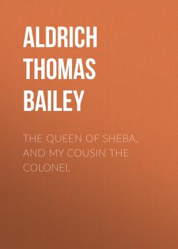 Читать The Queen of Sheba, and My Cousin the Colonel - Aldrich Thomas Bailey