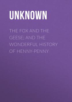 Читать The Fox and the Geese; and The Wonderful History of Henny-Penny - Unknown