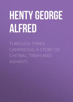 Читать Through Three Campaigns: A Story of Chitral, Tirah and Ashanti - Henty George Alfred