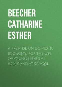 Читать A Treatise on Domestic Economy; For the Use of Young Ladies at Home and at School - Beecher Catharine Esther