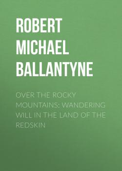 Читать Over the Rocky Mountains: Wandering Will in the Land of the Redskin - Robert Michael Ballantyne