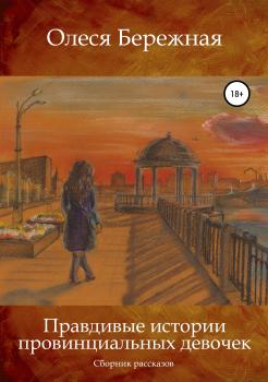 Читать Правдивые истории провинциальных девочек - Олеся Леонидовна Бережная
