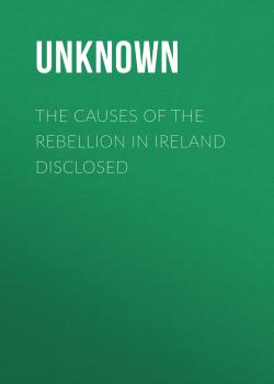 Читать The Causes of the Rebellion in Ireland Disclosed - Unknown