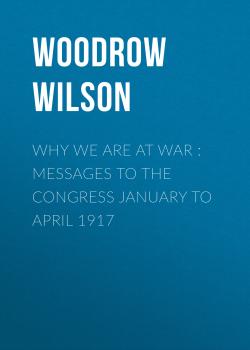 Читать Why We Are at War : Messages to the Congress January to April 1917 - Woodrow Wilson