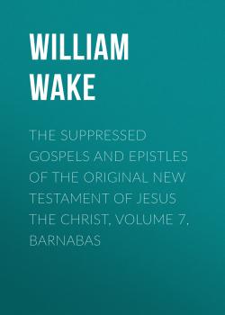Читать The suppressed Gospels and Epistles of the original New Testament of Jesus the Christ, Volume 7, Barnabas - William Wake
