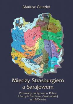 Читать Między Strasburgiem a Sarajewem. Przemiany polityczne w Polsce i Europie Środkowo-Wschodniej w 1990 roku - Mariusz Głuszko