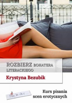 Читать Rozbierz bohatera literackiego. Kurs pisania scen erotycznych - Krystyna Bezubik
