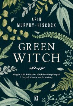 Читать Green Witch. Magia ziół, kwiatów, olejków eterycznych i innych darów matki natury - Arin  Murphy-Hiscock
