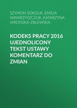 Читать Kodeks pracy 2016 Ujednolicony tekst ustawy Komentarz do zmian - Szymon Sokolik