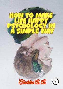 Читать How to make life happy psychology in a simple way - Александр Александрович Чечитов