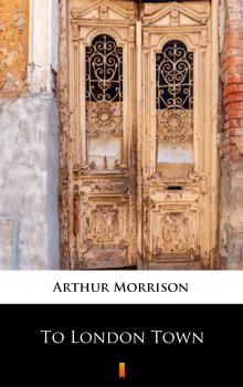 Читать To London Town - Arthur  Morrison