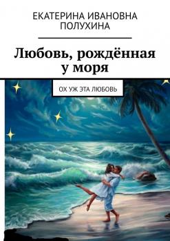 Читать Любовь, рождённая у моря. Ох уж эта любовь - Екатерина Ивановна Полухина