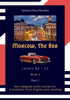 Читать Moscow, the 80s. Non-adapted short stories for translation from English and retelling. Levels B2—C2. Book 2. Part 1 - Tatiana Oliva Morales
