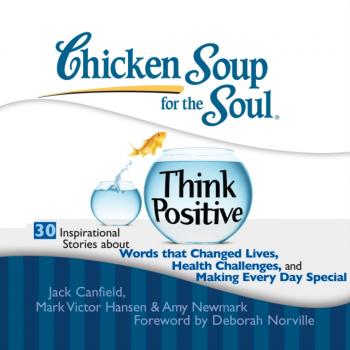 Читать Chicken Soup for the Soul: Think Positive - 30 Inspirational Stories about Words that Changed Lives, Health Challenges, and Making Every Day Special - Джек Кэнфилд