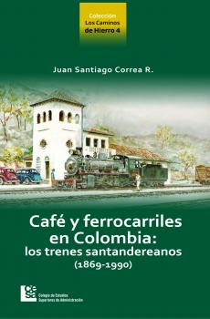 Читать Los Caminos de Hierro 4. Café y ferrocarriles en Colombia: los trenes santandereanos (1869 - 1990) - Juan Santiago Correa Restrepo