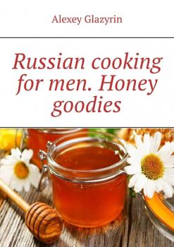 Читать Russian cooking for men. Honey goodies - Alexey Glazyrin
