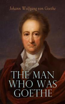 Читать The Man Who Was Goethe: Memoirs, Letters & Essays - Иоганн Вольфганг фон Гёте
