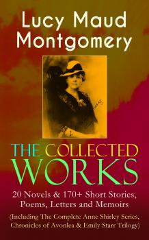 Читать The Collected Works of Lucy Maud Montgomery: 20 Novels & 170+ Short Stories, Poems, Letters and Memoirs (Including The Complete Anne Shirley Series, Chronicles of Avonlea & Emily Starr Trilogy) - Lucy Maud Montgomery